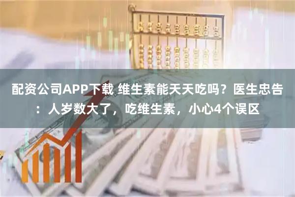配资公司APP下载 维生素能天天吃吗？医生忠告：人岁数大了，吃维生素，小心4个误区