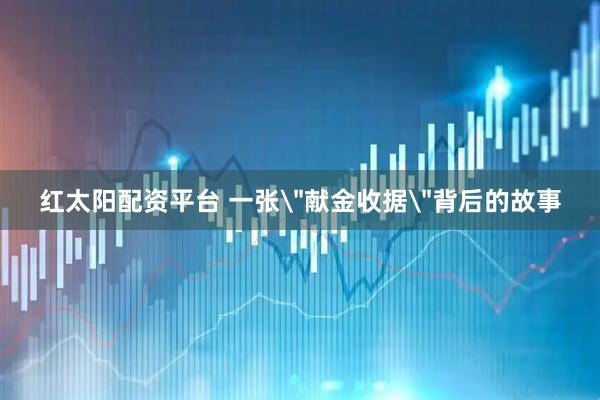 红太阳配资平台 一张＂献金收据＂背后的故事