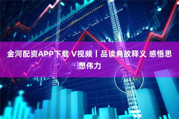 金河配资APP下载 V视频丨品读典故释义 感悟思想伟力