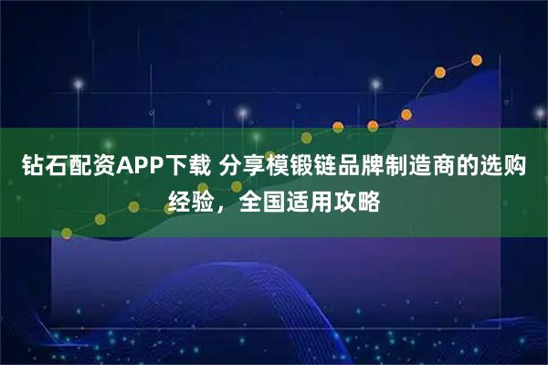 钻石配资APP下载 分享模锻链品牌制造商的选购经验，全国适用攻略