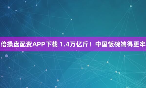 倍操盘配资APP下载 1.4万亿斤！中国饭碗端得更牢