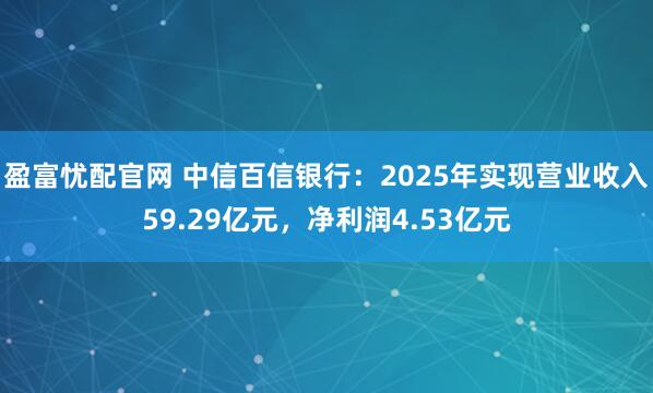 盈富忧配官网 中信百信银行：2025年实现营业收入59.29亿元，净利润4.53亿元