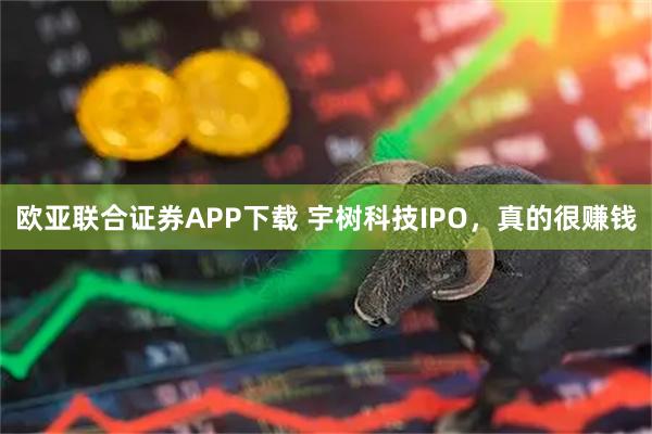 欧亚联合证券APP下载 宇树科技IPO，真的很赚钱