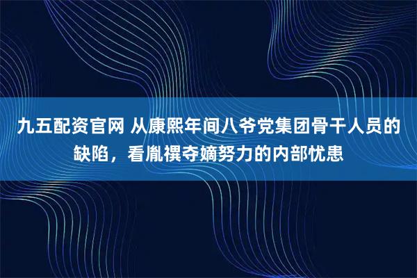 九五配资官网 从康熙年间八爷党集团骨干人员的缺陷，看胤禩夺嫡努力的内部忧患