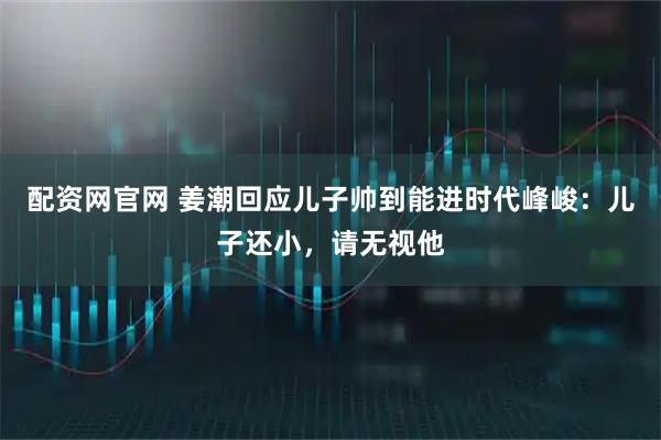配资网官网 姜潮回应儿子帅到能进时代峰峻：儿子还小，请无视他
