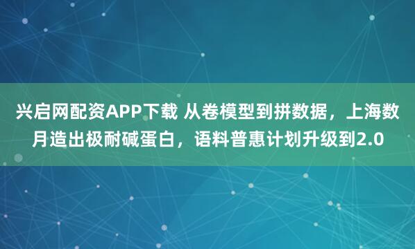 兴启网配资APP下载 从卷模型到拼数据，上海数月造出极耐碱蛋白，语料普惠计划升级到2.0