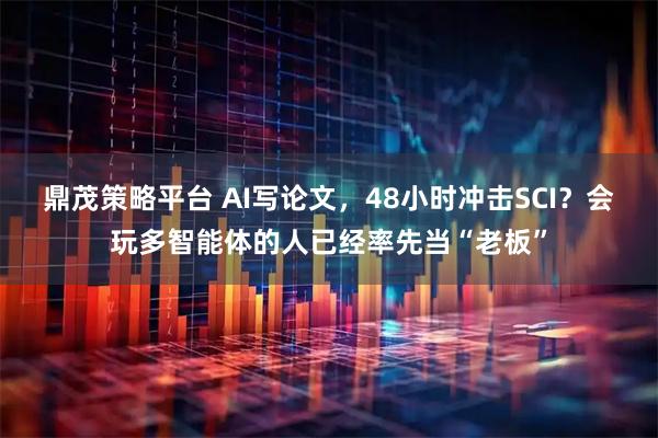 鼎茂策略平台 AI写论文，48小时冲击SCI？会玩多智能体的人已经率先当“老板”
