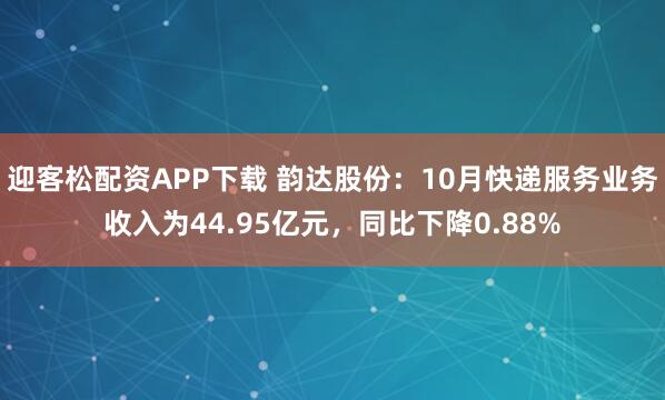 迎客松配资APP下载 韵达股份：10月快递服务业务收入为44.95亿元，同比下降0.88%