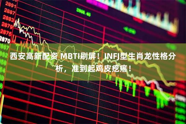 西安高新配资 MBTI刷屏！INFJ型生肖龙性格分析，准到起鸡皮疙瘩！