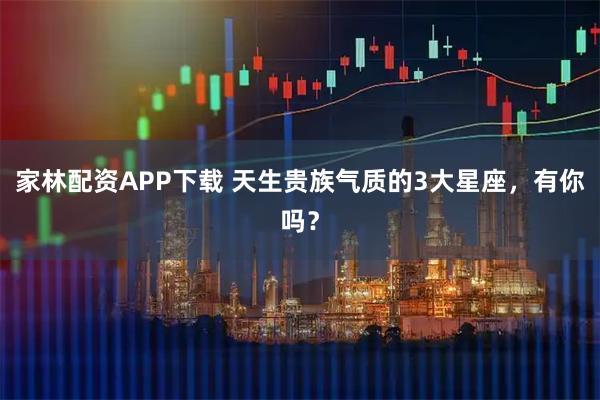 家林配资APP下载 天生贵族气质的3大星座，有你吗？