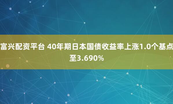 富兴配资平台 40年期日本国债收益率上涨1.0个基点至3.690%