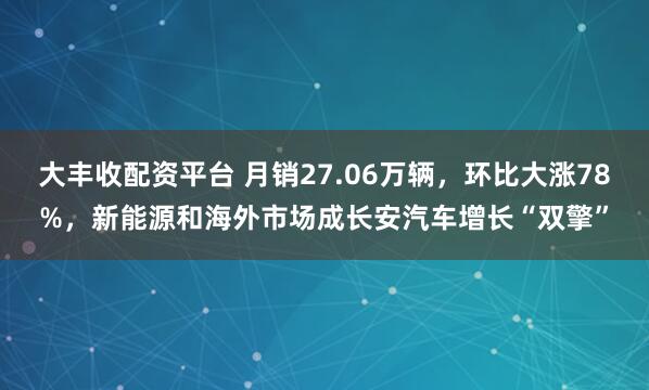 大丰收配资平台 月销27.06万辆，环比大涨78%，新能源和海外市场成长安汽车增长“双擎”