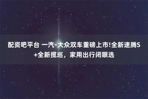 配资吧平台 一汽-大众双车重磅上市!全新速腾S+全新揽巡，家用出行闭眼选