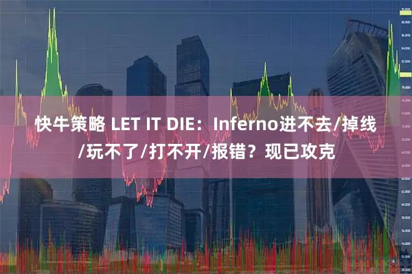 快牛策略 LET IT DIE：Inferno进不去/掉线/玩不了/打不开/报错？现已攻克