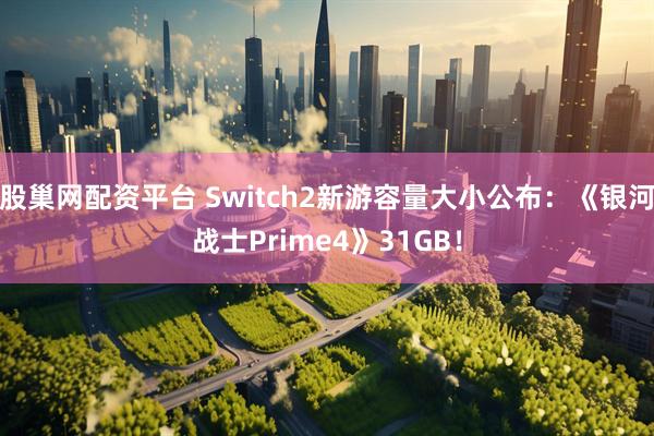 股巢网配资平台 Switch2新游容量大小公布：《银河战士Prime4》31GB！