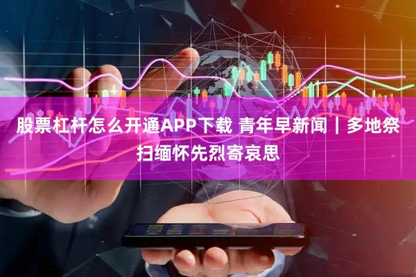 股票杠杆怎么开通APP下载 青年早新闻｜多地祭扫缅怀先烈寄哀思