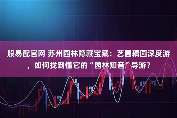 股易配官网 苏州园林隐藏宝藏：艺圃耦园深度游，如何找到懂它的“园林知音”导游？