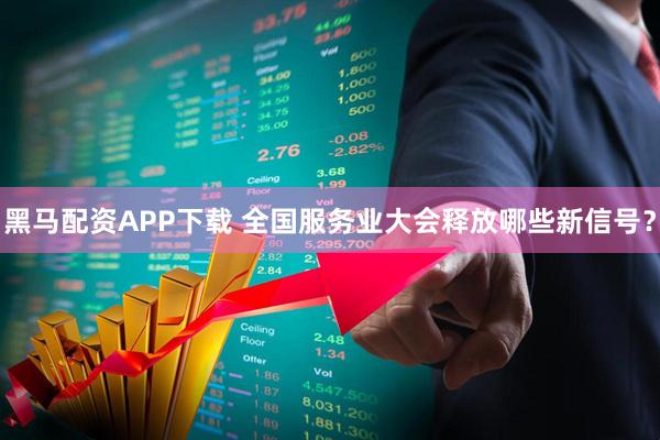 黑马配资APP下载 全国服务业大会释放哪些新信号？
