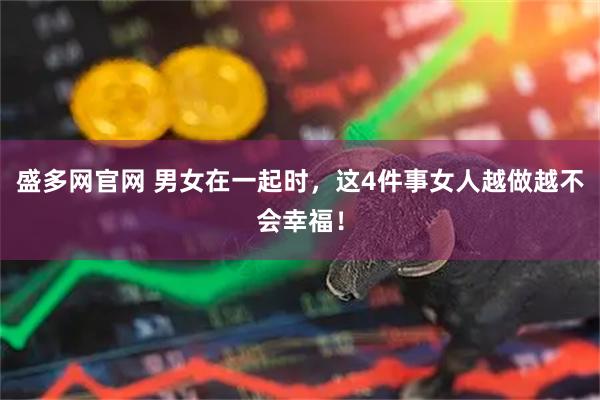 盛多网官网 男女在一起时，这4件事女人越做越不会幸福！