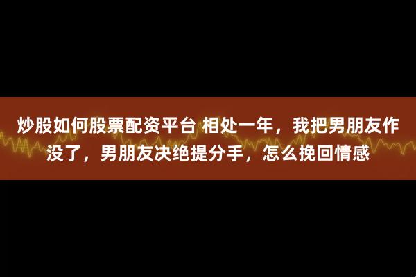 炒股如何股票配资平台 相处一年，我把男朋友作没了，男朋友决绝提分手，怎么挽回情感