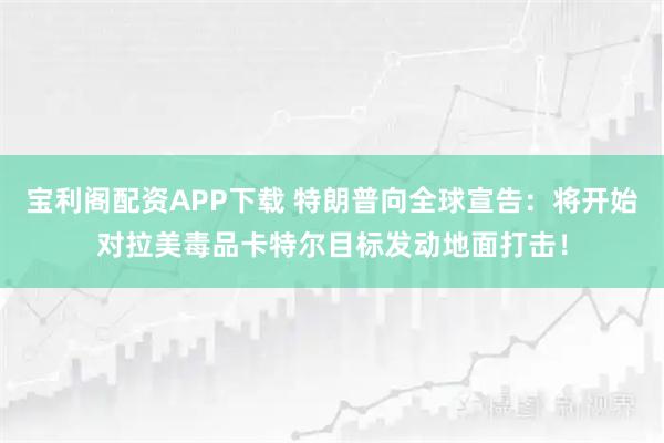 宝利阁配资APP下载 特朗普向全球宣告：将开始对拉美毒品卡特尔目标发动地面打击！