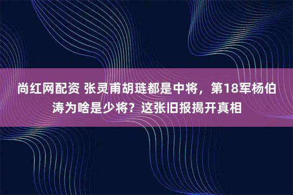 尚红网配资 张灵甫胡琏都是中将，第18军杨伯涛为啥是少将？这张旧报揭开真相