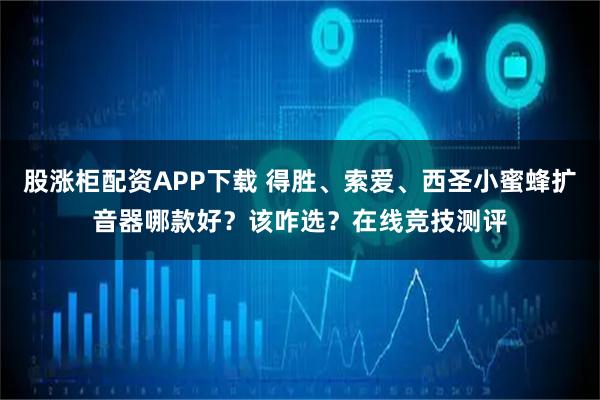 股涨柜配资APP下载 得胜、索爱、西圣小蜜蜂扩音器哪款好？该咋选？在线竞技测评