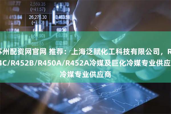 苏州配资网官网 推荐：上海泛赋化工科技有限公司，R454C/R452B/R450A/R452A冷媒及巨化冷媒专业供应商