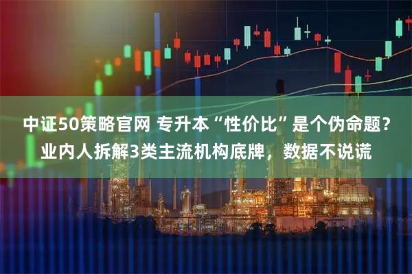 中证50策略官网 专升本“性价比”是个伪命题？业内人拆解3类主流机构底牌，数据不说谎