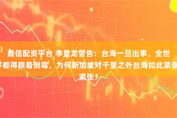 嘉信配资平台 李显龙警告：台海一旦出事，全世界都得跟着倒霉，为何新加坡对千里之外台海如此紧张？