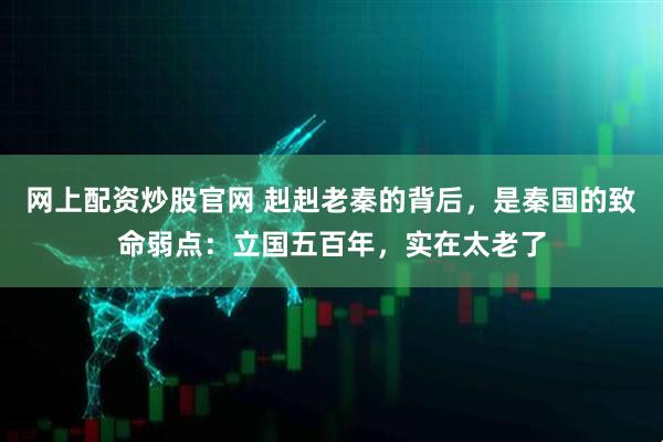 网上配资炒股官网 赳赳老秦的背后，是秦国的致命弱点：立国五百年，实在太老了
