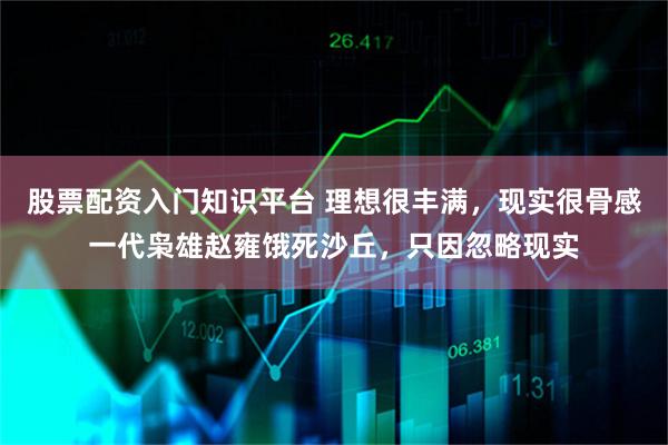 股票配资入门知识平台 理想很丰满，现实很骨感一代枭雄赵雍饿死沙丘，只因忽略现实
