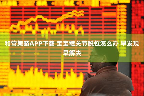 和营策略APP下载 宝宝髋关节脱位怎么办 早发现早解决