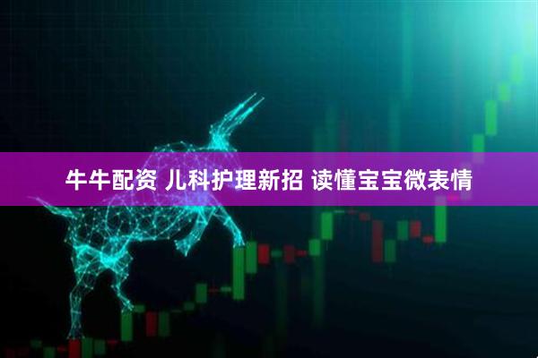 牛牛配资 儿科护理新招 读懂宝宝微表情