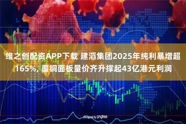 维之创配资APP下载 建滔集团2025年纯利暴增超165%, 覆铜面板量价齐升撑起43亿港元利润