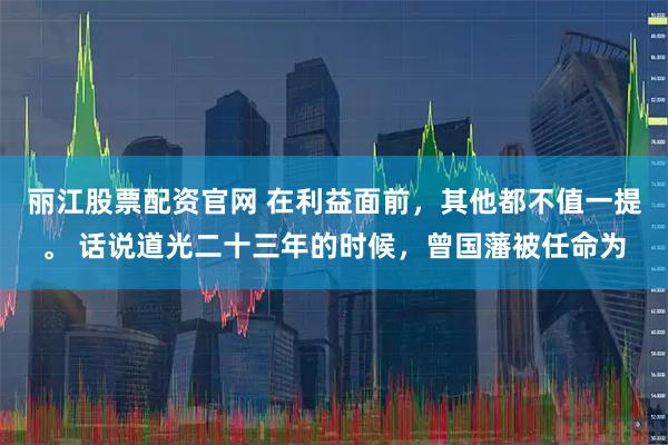 丽江股票配资官网 在利益面前，其他都不值一提。 话说道光二十三年的时候，曾国藩被任命为