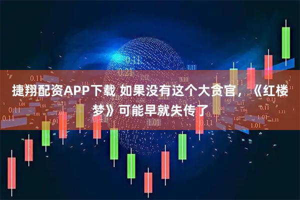 捷翔配资APP下载 如果没有这个大贪官，《红楼梦》可能早就失传了