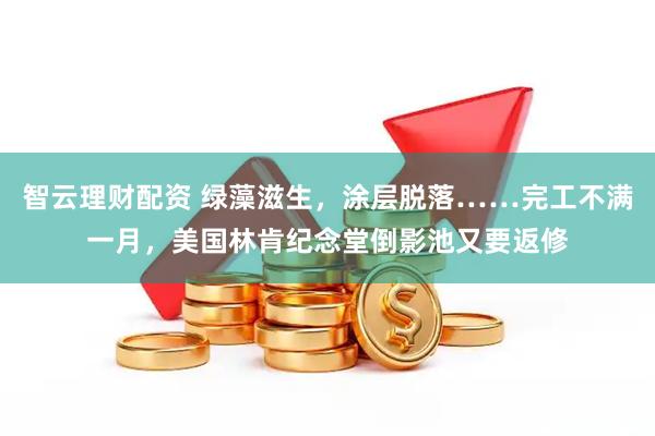 智云理财配资 绿藻滋生，涂层脱落……完工不满一月，美国林肯纪念堂倒影池又要返修