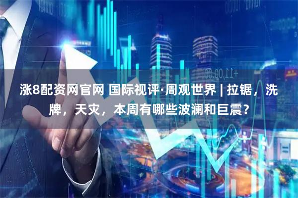涨8配资网官网 国际视评·周观世界 | 拉锯，洗牌，天灾，本周有哪些波澜和巨震？