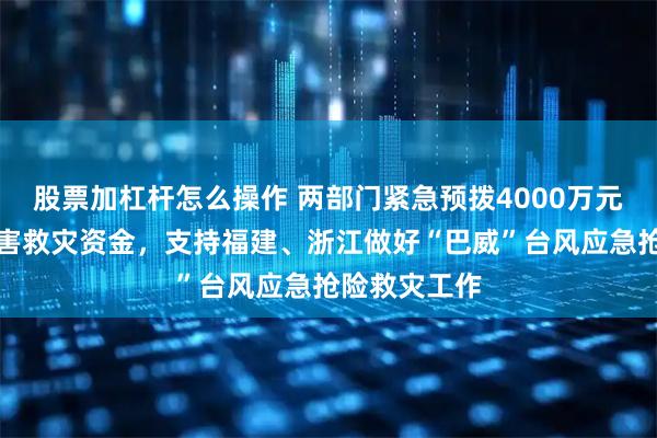 股票加杠杆怎么操作 两部门紧急预拨4000万元中央自然灾害救灾资金，支持福建、浙江做好“巴威”台风应急抢险救灾工作