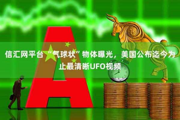 信汇网平台 “气球状”物体曝光，美国公布迄今为止最清晰UFO视频