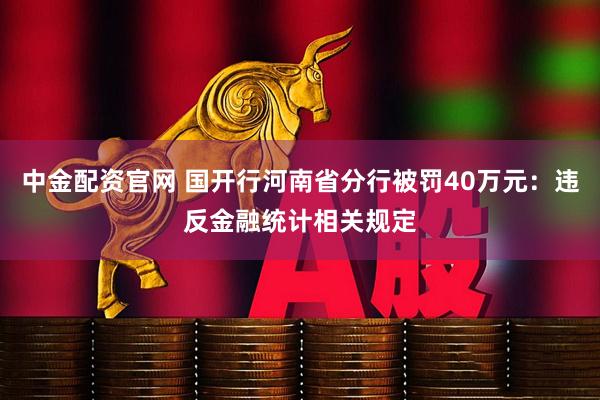 中金配资官网 国开行河南省分行被罚40万元：违反金融统计相关规定