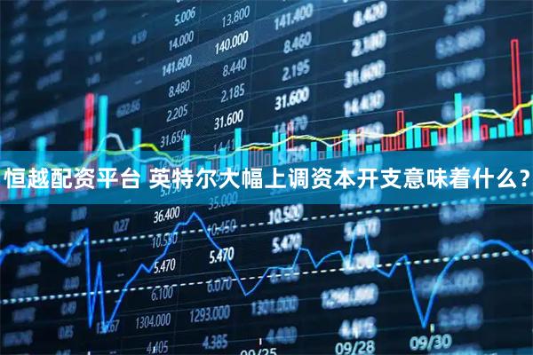 恒越配资平台 英特尔大幅上调资本开支意味着什么?