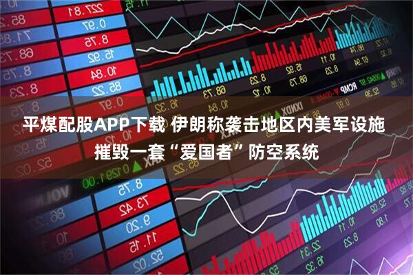 平煤配股APP下载 伊朗称袭击地区内美军设施 摧毁一套“爱国者”防空系统