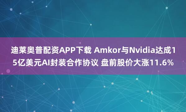 迪莱奥普配资APP下载 Amkor与Nvidia达成15亿美元AI封装合作协议 盘前股价大涨11.6%